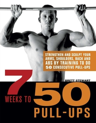 7 Weeks to 50 Pull-Ups: Strengthen and Sculpt Your Arms, Shoulders, Back, and Abs by Training to Do 50 Consecutive Pull-Ups by Stewart, Brett