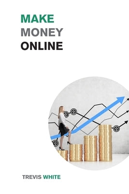 Make Money Online: Take Your Online Business from Zero to Over $10,000 a month by White, Trevis