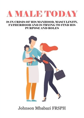A Male Today: is in crisis of his manhood, masculinity, fatherhood and is trying to find his purpose and roles Paperback New Generation Publishing