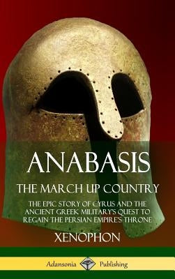 Anabasis, The March Up Country: The Epic Story of Cyrus and the Ancient Greek Military's Quest to Regain the Persian Empire's Throne (Hardcover) by Xenophon