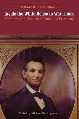 Inside the White House in War Times: Memoirs and Reports of Lincoln's Secretary by Stoddard, William O.