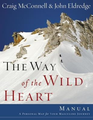 The Way of the Wild Heart Manual: A Personal Map for Your Masculine Journey by Eldredge, John