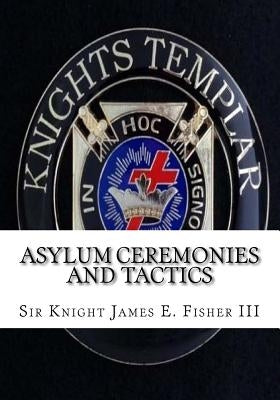 Asylum Ceremonies and Tactics: Manual for Knights Templar by Fisher III, James E.