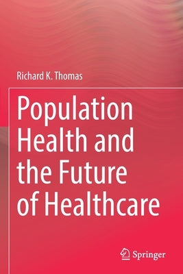 Population Health and the Future of Healthcare by Thomas, Richard K.