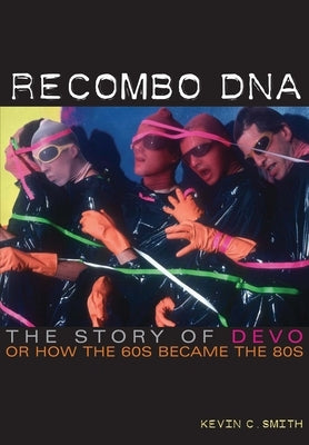 Recombo DNA: The Story of Devo, or How the 60s Became the 80s by Smith, Kevin C.
