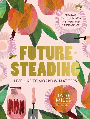 Futuresteading: Live Like Tomorrow Matters: Practical Skills, Recipes and Rituals for a Simpler Life by Miles, Jade