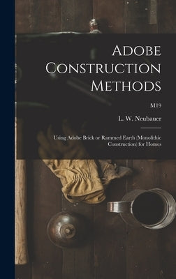 Adobe Construction Methods: Using Adobe Brick or Rammed Earth (monolithic Construction) for Homes; M19 by Neubauer, L. W. (Loren Wenzel) 1904-