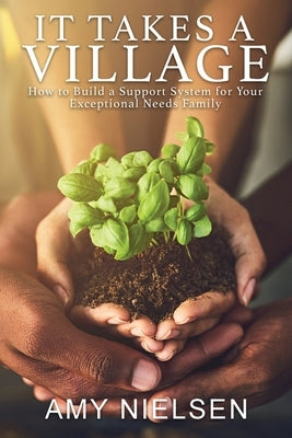 It Takes a Village: How to Build a Support System for Your Exceptional Needs Family by Nielsen, Amy
