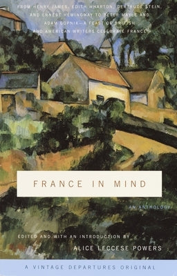 France in Mind: An Anthology: From Henry James, Edith Wharton, Gertrude Stein, and Ernest Hemingway to Peter Mayle and Adam Gopnik--A Feast of Briti by Powers, Alice Leccese