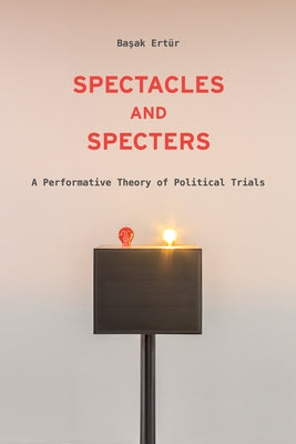 Spectacles and Specters: A Performative Theory of Political Trials by Ertu&#776;r, Ba&#351;ak