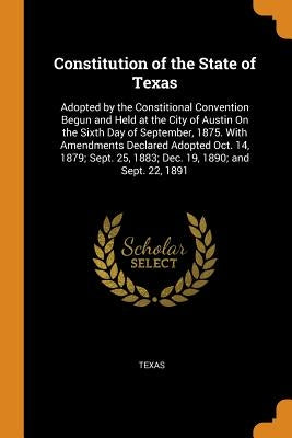 Constitution of the State of Texas: Adopted by the Constitional Convention Begun and Held at the City of Austin On the Sixth Day of September, 1875. W by Texas