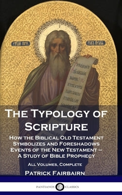 The Typology of Scripture: How the Biblical Old Testament Symbolizes and Foreshadows Events of the New Testament - A Study of Bible Prophecy - Al by Fairbairn, Patrick