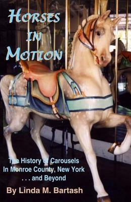 Horses in Motion: The History of Carousels in Monroe County, New York... and Beyond Paperback Createspace Independent Publishing Platform