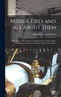 Rubber Tires and All About Them: Pneumatic, Solid, Cushion, Combination, for Automobiles, Omnibuses, Cycles, and Vehicles of Every Description by Pearson, Henry Clemens