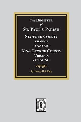 The Register of Saint Paul's Parish, 1715-1798, Stafford County 1715-1776 and King George County 1777-1798 by King, George
