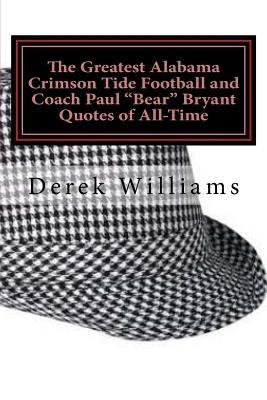 The Greatest Alabama Crimson Tide Football and Coach Paul "Bear" Bryant Quotes of All-Time by Williams, Derek D.