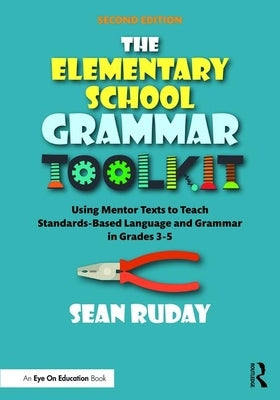 The Elementary School Grammar Toolkit: Using Mentor Texts to Teach Standards-Based Language and Grammar in Grades 3-5 by Ruday, Sean