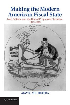 Making the Modern American Fiscal State: Law, Politics, and the Rise of Progressive Taxation, 1877-1929 by Mehrotra, Ajay K.