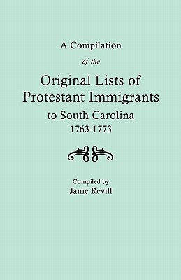 A Compilation of the Original Lists of Protestant Immigrants to South Carolina, 1763-1773 by Revill, Janie