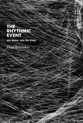 The Rhythmic Event: Art, Media, and the Sonic by Ikoniadou, Eleni