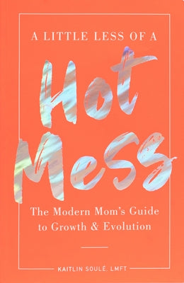 A Little Less of a Hot Mess: The Modern Mom's Guide to Growth & Evolution by Soulé, Kaitlin