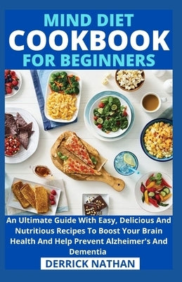 Mind Diet Cookbook For Beginners: An Ultimate Guide With Easy, Delicious And Nutritious Recipes To Boost Your Brain Health And Help Prevent Alzheimer' by Derrick Nathan