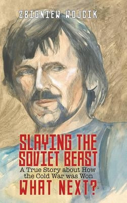 Slaying the Soviet Beast: A True Story about How the Cold War was Won by Wojcik, Zbigniew