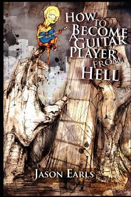How to Become a Guitar Player from Hell by Earls, Jason