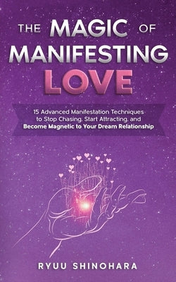The Magic of Manifesting Love: 15 Advanced Manifestation Techniques to Stop Chasing, Start Attracting, and Become Magnetic to Your Dream Relationship by Shinohara, Ryuu