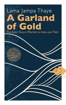 A Garland of Gold: The Early Kagyu Masters in India and Tibet by Thaye, Lama Jampa