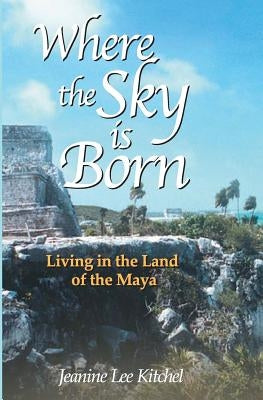Where the Sky Is Born: Living in the Land of the Maya Paperback Enchanted Island Press