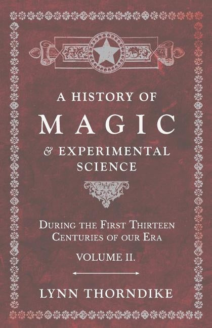 A History of Magic and Experimental Science - During the First Thirteen Centuries of Our Era - Volume II. by Thorndike, Lynn