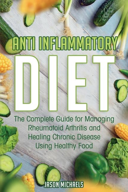 Anti-Inflammatory Diet: The Complete Guide for Managing Rheumatoid Arthritis and Healing Chronic Disease Using Healthy Food by Michaels, Jason