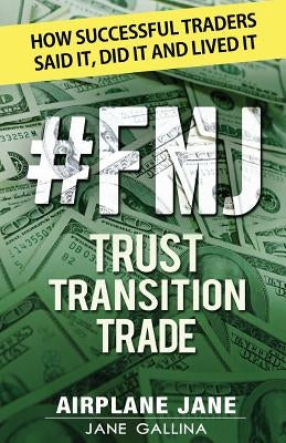 #FMJ Trust Transition Trade: How Successful Traders Said It, Did It and Lived It by Gallina, Jane