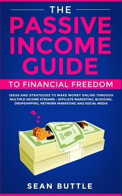 The Passive Income Guide to Financial Freedom: Ideas and Strategies to Make Money Online Through Multiple Income Streams - Affiliate Marketing, Bloggi by Buttle, Sean