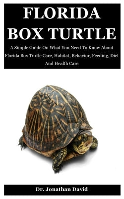 Florida Box Turtle: A Simple Guide On What You Need To Know About Florida Box Turtle Care, Habitat, Behavior, Feeding, Diet And Health Car by David, Jonathan