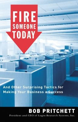 Fire Someone Today: And Other Surprising Tactics for Making Your Business a Success by Pritchett, Bob