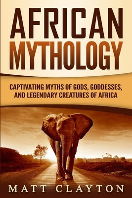 African Mythology: Captivating Myths of Gods, Goddesses, and Legendary Creatures of Africa Paperback Independently Published