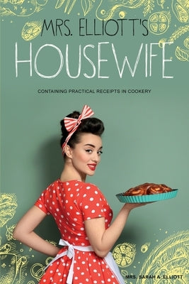 Mrs. Elliott's Housewife: Containing Practical Receipts in Cookery by Elliott, Sarah A.
