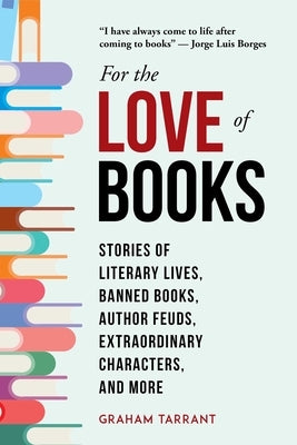 For the Love of Books: Stories of Literary Lives, Banned Books, Author Feuds, Extraordinary Characters, and More by Tarrant, Graham