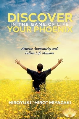 Discover Your Phoenix in the Game of Life: Activate Authenticity and Follow Life Missions by Miyazaki, Hiroyuki