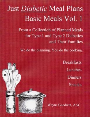 Just Diabetic Meal Plans, Basic Meals, Vol 1: A Collection of Planned Meals for Type 1 and Type 2 Diabetics and their Families by Goodwin, Wayne