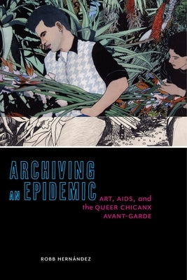Archiving an Epidemic: Art, AIDS, and the Queer Chicanx Avant-Garde Paperback New York University Press