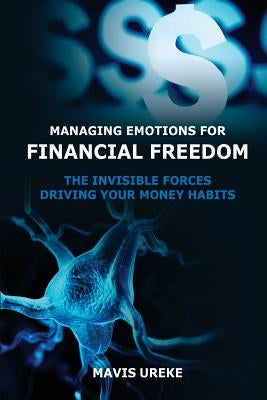 Managing Emotions for Financial Freedom: The Invisible Forces Driving your Money Habits by Ureke, Mavis