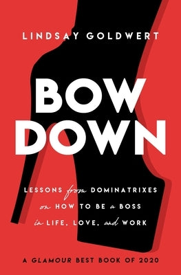 Bow Down: Lessons from Dominatrixes on How to Be a Boss in Life, Love, and Work by Goldwert, Lindsay