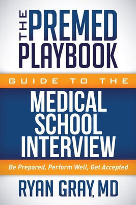 The Premed Playbook Guide to the Medical School Interview: Be Prepared, Perform Well, Get Accepted by Gray, Ryan