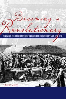 Becoming a Revolutionary: The Deputies of the French National Assembly and the Emergence of a Revolutionary Culture (1789-1790) by Tackett, Timothy