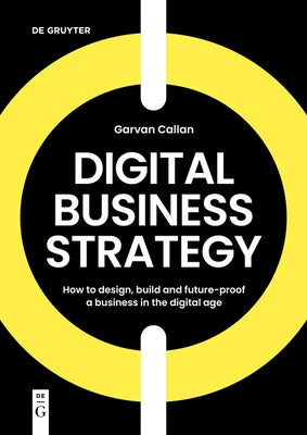 Digital Business Strategy: How to Design, Build, and Future-Proof a Business in the Digital Age by Callan, Garvan