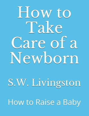 How to Take Care of a Newborn: How to Raise a Baby by Livingston, S. W.