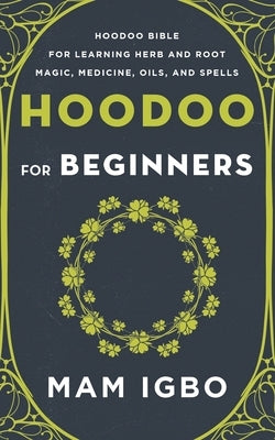 Hoodoo for Beginners: Hoodoo Bible for Learning Herb and Root Magic, Medicine, Oils, and Spells by Igbo, Mam